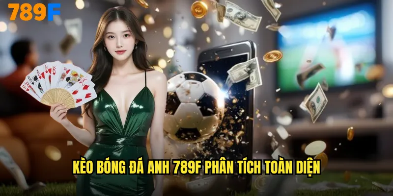 Kèo Bóng Đá Anh 789F Premier League Đẳng Cấp Hoàng Gia 2 Kèo bóng đá Anh 789F phân tích toàn diện