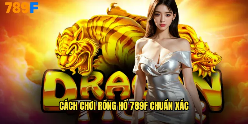 Cách chơi rồng hổ 789F chuẩn xác